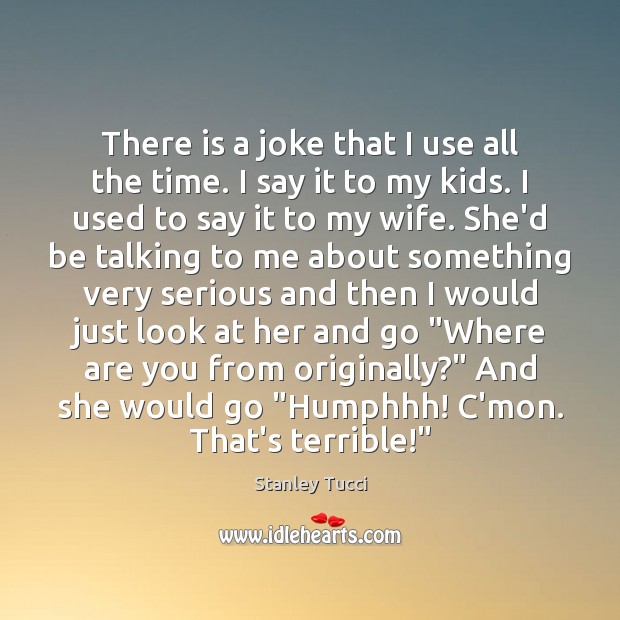 There is a joke that I use all the time. I say Stanley Tucci Picture Quote