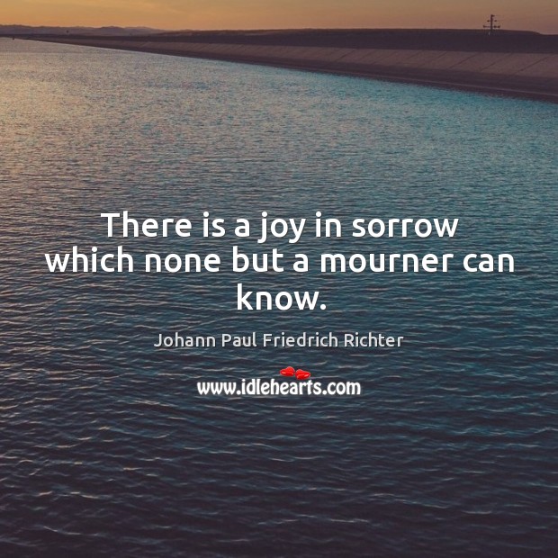 There is a joy in sorrow which none but a mourner can know. Johann Paul Friedrich Richter Picture Quote