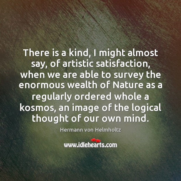 There is a kind, I might almost say, of artistic satisfaction, when Hermann von Helmholtz Picture Quote