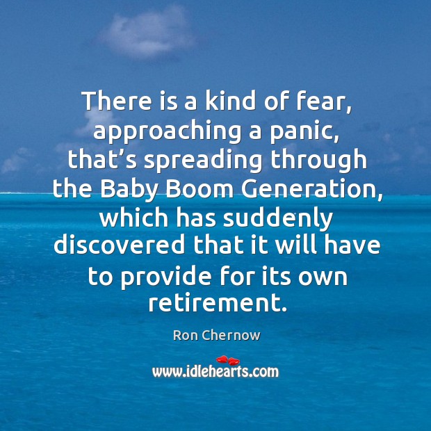 There is a kind of fear, approaching a panic, that’s spreading through the baby boom generation Ron Chernow Picture Quote