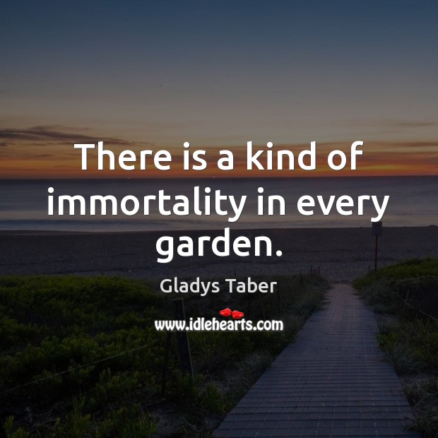There is a kind of immortality in every garden. Gladys Taber Picture Quote