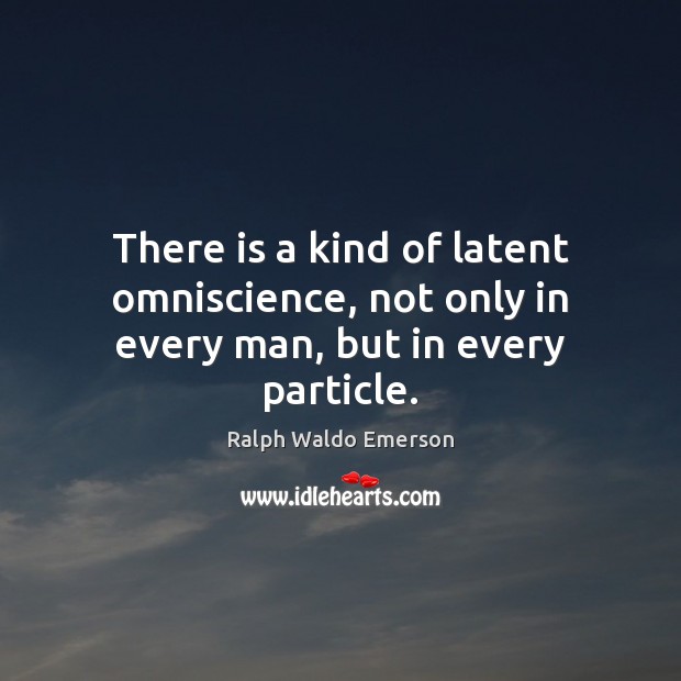 There is a kind of latent omniscience, not only in every man, but in every particle. Image