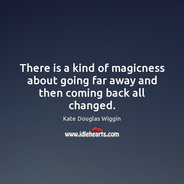There is a kind of magicness about going far away and then coming back all changed. Kate Douglas Wiggin Picture Quote
