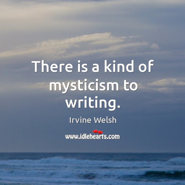 There is a kind of mysticism to writing. Irvine Welsh Picture Quote