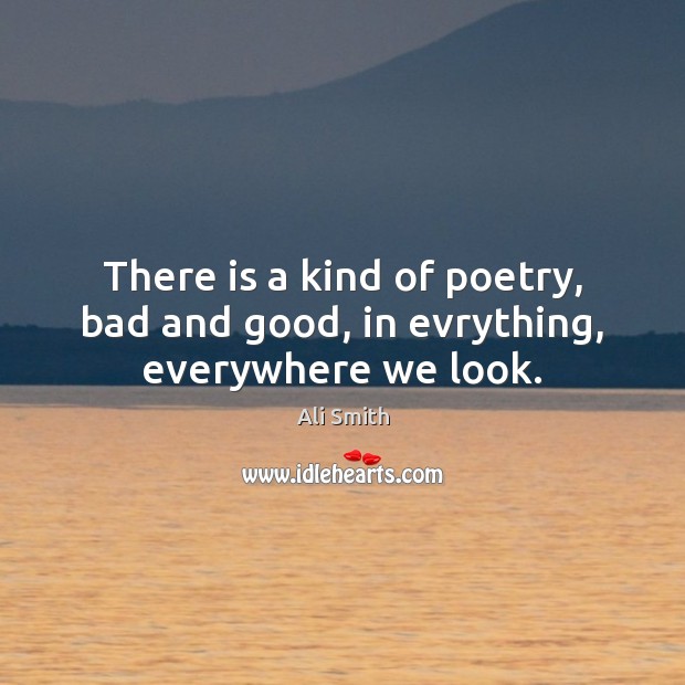 There is a kind of poetry, bad and good, in evrything, everywhere we look. Ali Smith Picture Quote