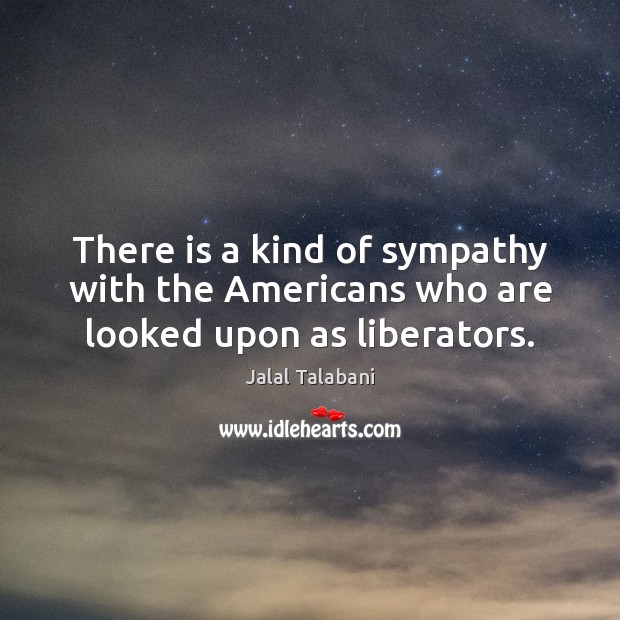 There is a kind of sympathy with the Americans who are looked upon as liberators. Jalal Talabani Picture Quote