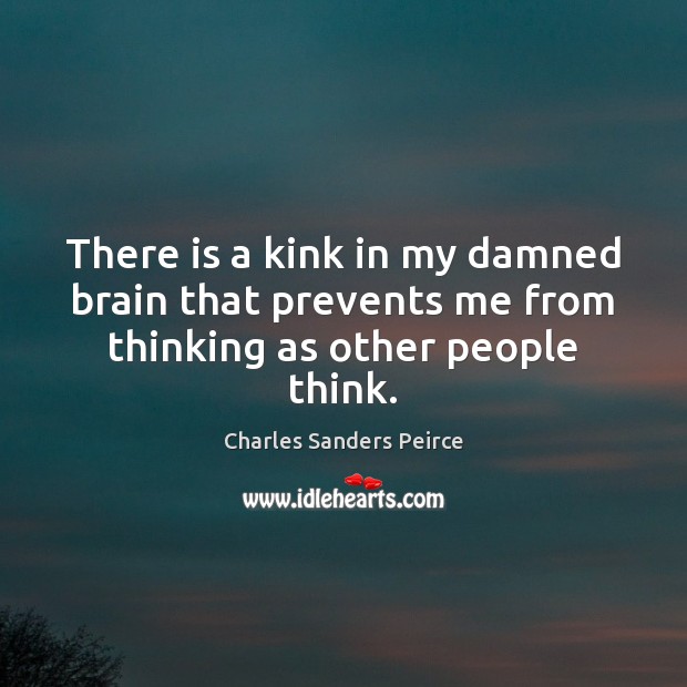 There is a kink in my damned brain that prevents me from thinking as other people think. Charles Sanders Peirce Picture Quote