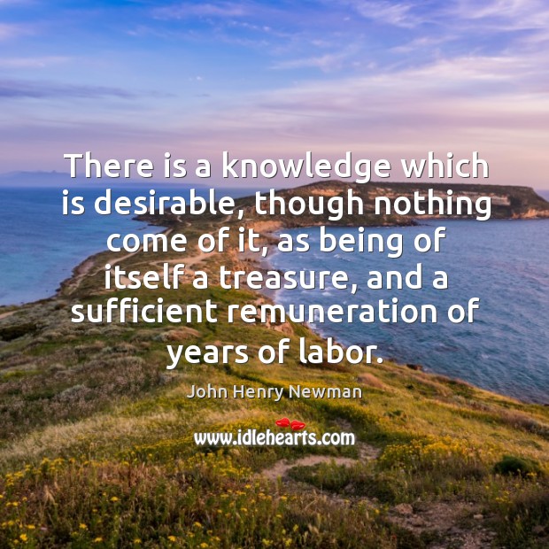 There is a knowledge which is desirable, though nothing come of it, John Henry Newman Picture Quote