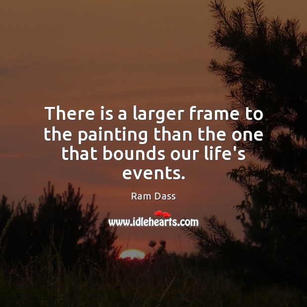 There is a larger frame to the painting than the one that bounds our life’s events. Ram Dass Picture Quote