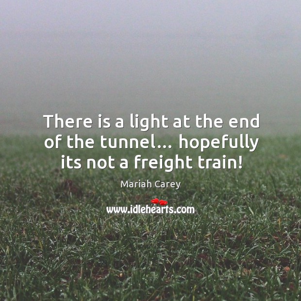 There is a light at the end of the tunnel… hopefully its not a freight train! Mariah Carey Picture Quote