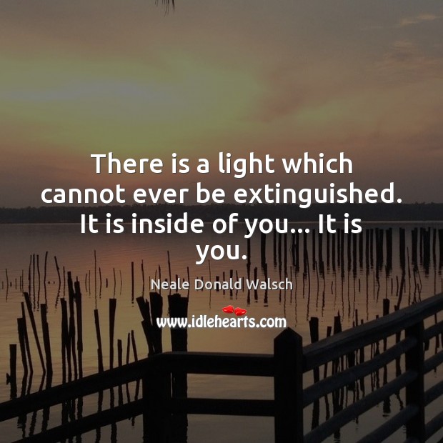 There is a light which cannot ever be extinguished. It is inside of you… It is you. Neale Donald Walsch Picture Quote