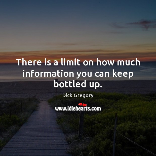 There is a limit on how much information you can keep bottled up. Dick Gregory Picture Quote