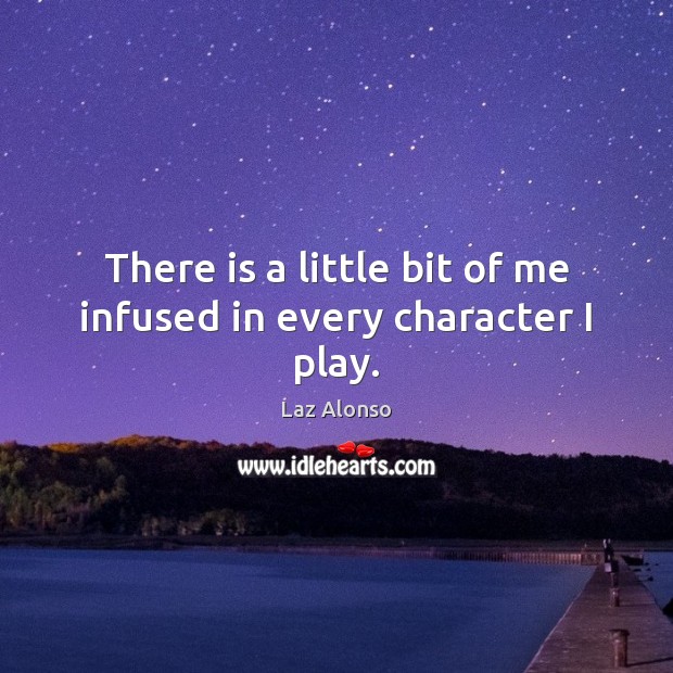 There is a little bit of me infused in every character I play. Laz Alonso Picture Quote