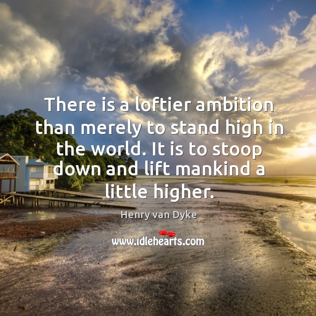 There is a loftier ambition than merely to stand high in the world. It is to stoop down and lift mankind a little higher. Image