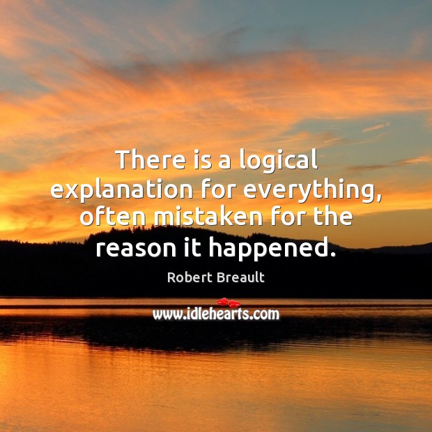 There is a logical explanation for everything, often mistaken for the reason it happened. Robert Breault Picture Quote