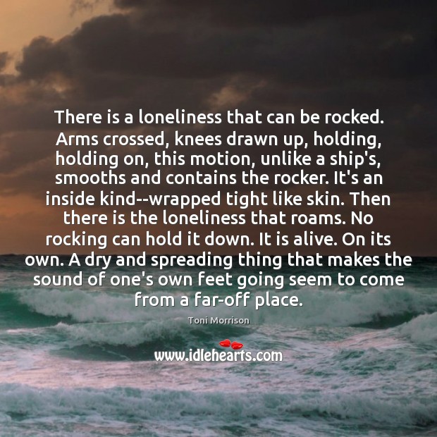 There is a loneliness that can be rocked. Arms crossed, knees drawn Toni Morrison Picture Quote