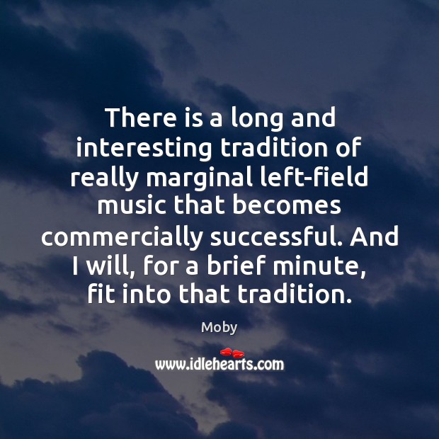 There is a long and interesting tradition of really marginal left-field music Moby Picture Quote