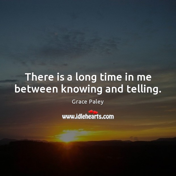 There is a long time in me between knowing and telling. Image
