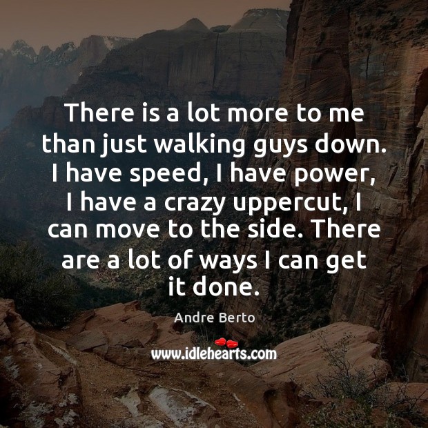 There is a lot more to me than just walking guys down. Image