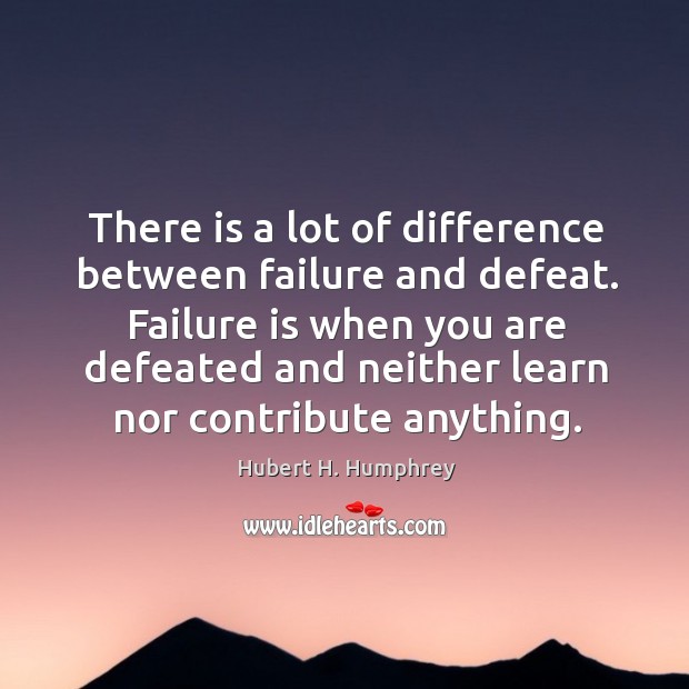 There is a lot of difference between failure and defeat. Failure is Hubert H. Humphrey Picture Quote