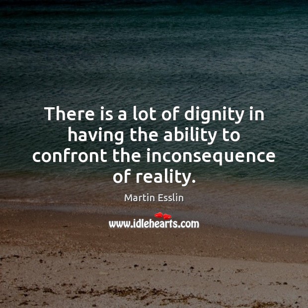 There is a lot of dignity in having the ability to confront the inconsequence of reality. Image