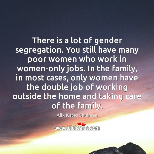 There is a lot of gender segregation. You still have many poor Alix Kates Shulman Picture Quote