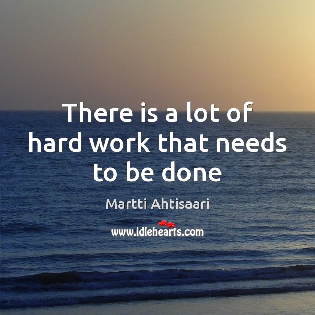 There is a lot of hard work that needs to be done Martti Ahtisaari Picture Quote