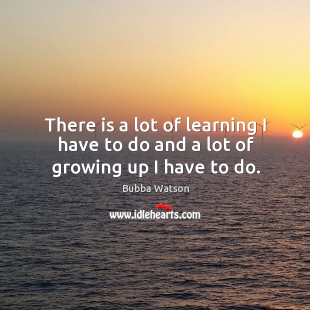 There is a lot of learning I have to do and a lot of growing up I have to do. Bubba Watson Picture Quote