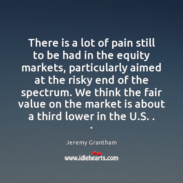 There is a lot of pain still to be had in the Jeremy Grantham Picture Quote