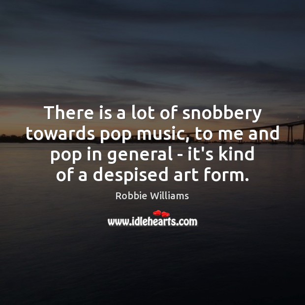 There is a lot of snobbery towards pop music, to me and Robbie Williams Picture Quote