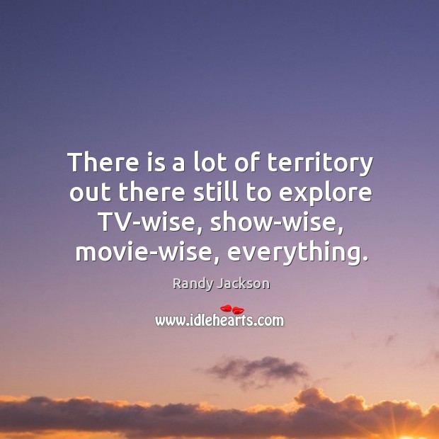 There is a lot of territory out there still to explore tv-wise, show-wise, movie-wise, everything. Image