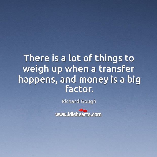 There is a lot of things to weigh up when a transfer happens, and money is a big factor. Richard Gough Picture Quote