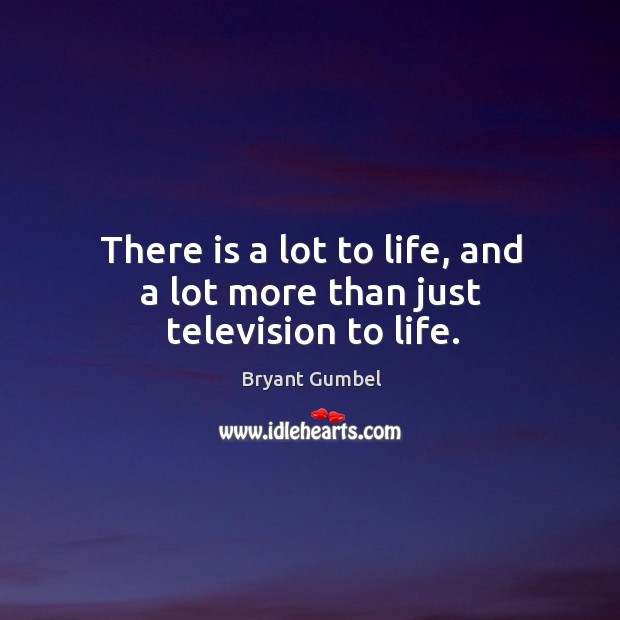 There is a lot to life, and a lot more than just television to life. Bryant Gumbel Picture Quote