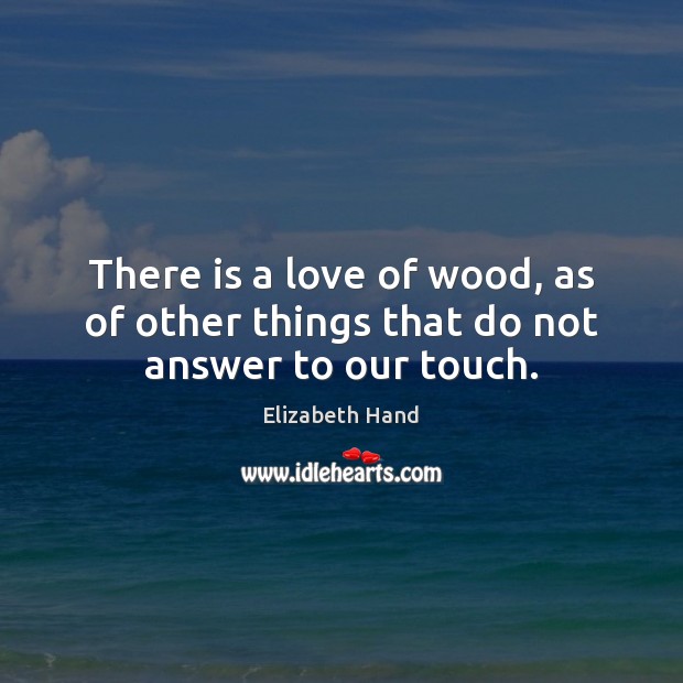 There is a love of wood, as of other things that do not answer to our touch. Image