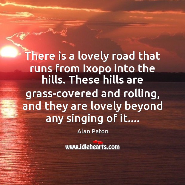 There is a lovely road that runs from Ixopo into the hills. Alan Paton Picture Quote