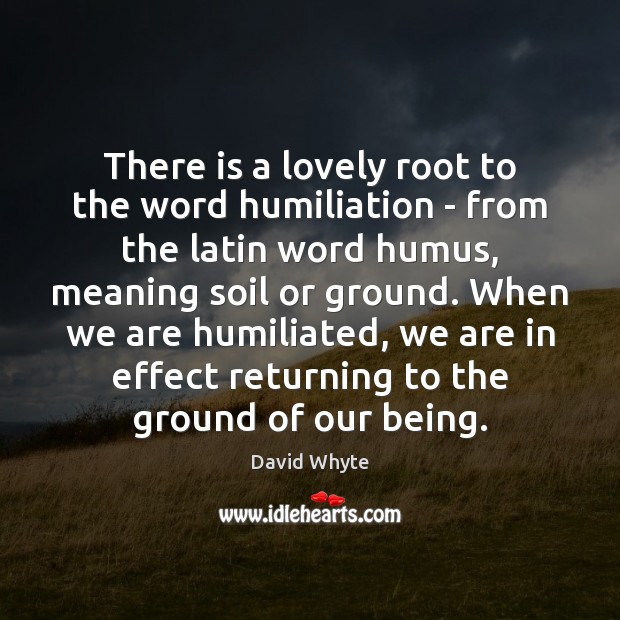 There is a lovely root to the word humiliation – from the Image