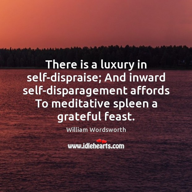 There is a luxury in self-dispraise; And inward self-disparagement affords To meditative Image