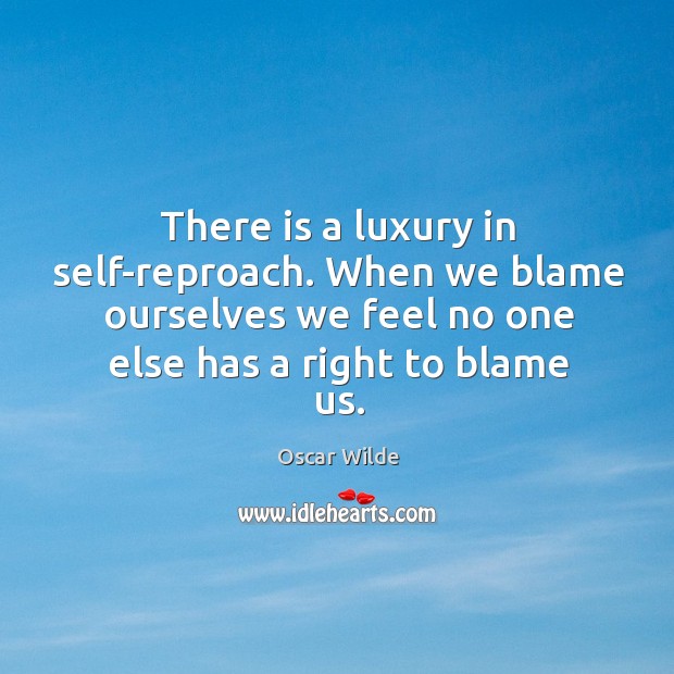 There is a luxury in self-reproach. When we blame ourselves we feel no one else has a right to blame us. Image