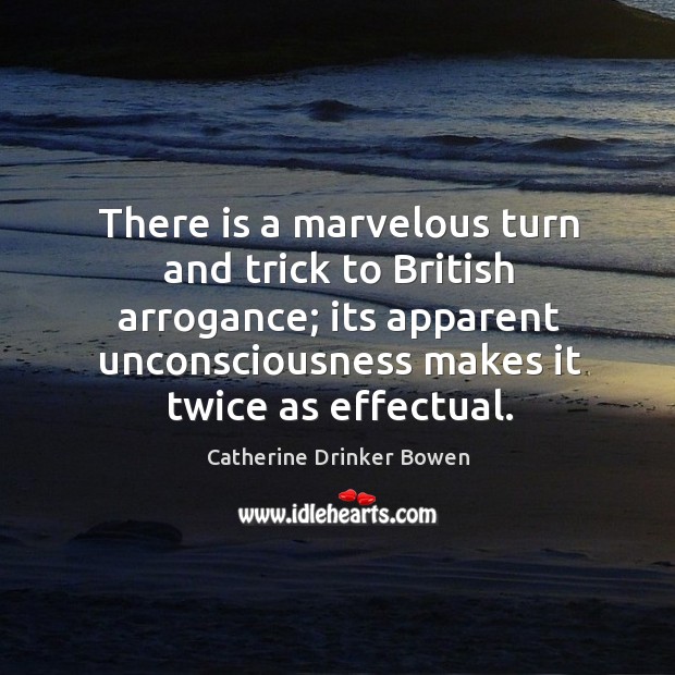 There is a marvelous turn and trick to british arrogance; its apparent unconsciousness makes it twice as effectual. Catherine Drinker Bowen Picture Quote