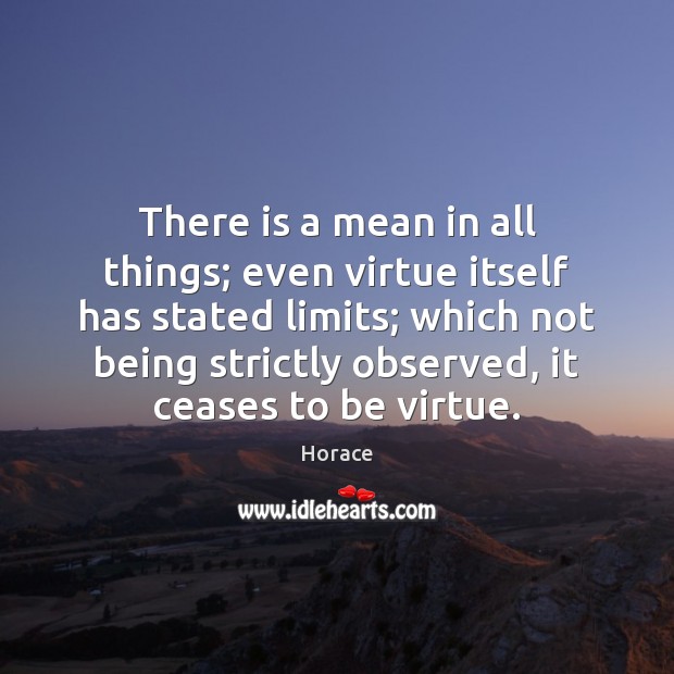 There is a mean in all things; even virtue itself has stated Horace Picture Quote
