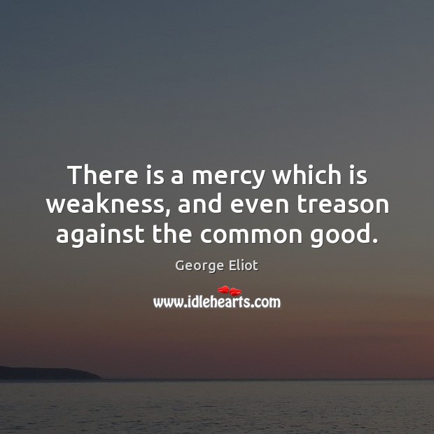 There is a mercy which is weakness, and even treason against the common good. George Eliot Picture Quote