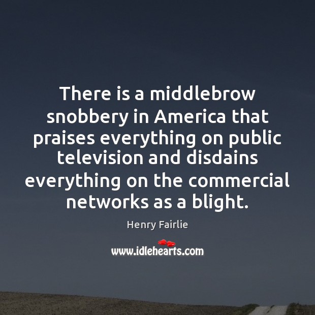 There is a middlebrow snobbery in America that praises everything on public Henry Fairlie Picture Quote