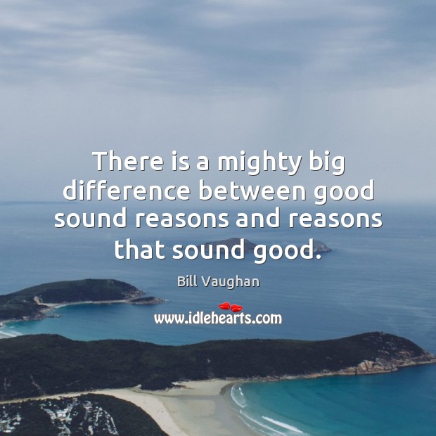There is a mighty big difference between good sound reasons and reasons that sound good. Bill Vaughan Picture Quote