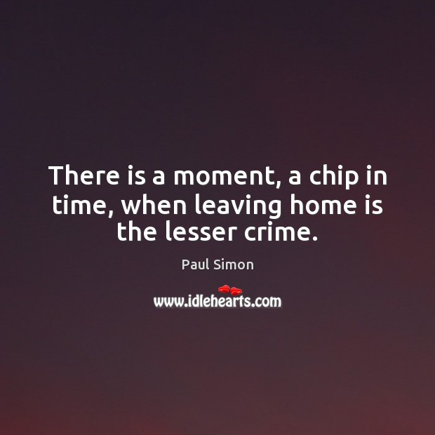 There is a moment, a chip in time, when leaving home is the lesser crime. Paul Simon Picture Quote