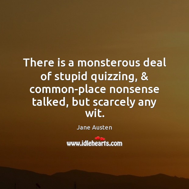 There is a monsterous deal of stupid quizzing, & common-place nonsense talked, but Jane Austen Picture Quote