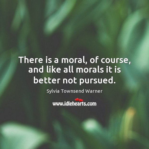 There is a moral, of course, and like all morals it is better not pursued. Sylvia Townsend Warner Picture Quote
