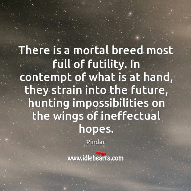 There is a mortal breed most full of futility. In contempt of what is at hand Image