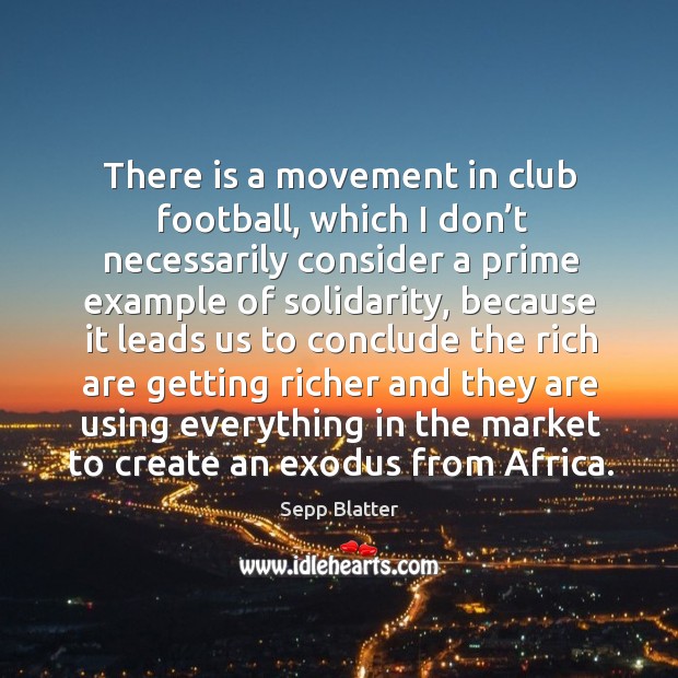 There is a movement in club football, which I don’t necessarily consider a prime example of solidarity Sepp Blatter Picture Quote
