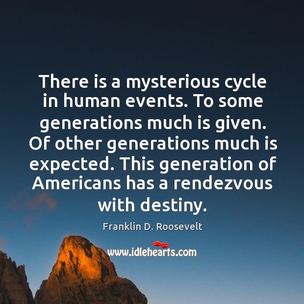 There is a mysterious cycle in human events. To some generations much is given. Franklin D. Roosevelt Picture Quote