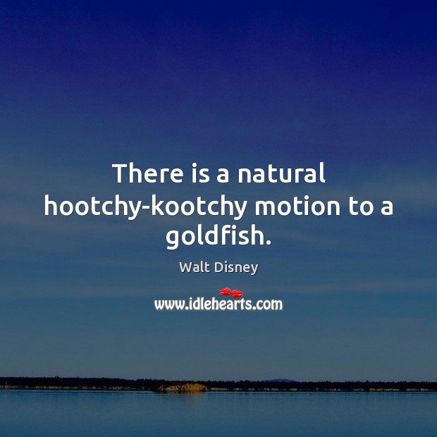 There is a natural hootchy-kootchy motion to a goldfish. Walt Disney Picture Quote
